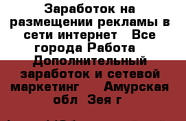  Заработок на размещении рекламы в сети интернет - Все города Работа » Дополнительный заработок и сетевой маркетинг   . Амурская обл.,Зея г.